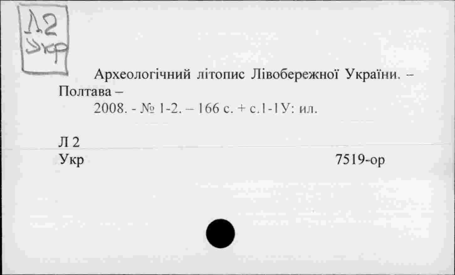 ﻿AS
Археологічний літопис Лівобережної України. Полтава -
2008. -№ 1-2. - 166 с. + с.І-ІУ: ил.
Л 2
Укр
7519-ор